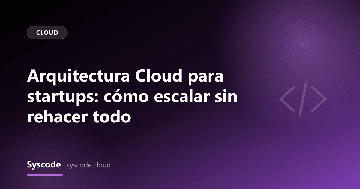 Arquitectura Cloud para startups: cómo escalar sin rehacer todo